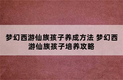 梦幻西游仙族孩子养成方法 梦幻西游仙族孩子培养攻略